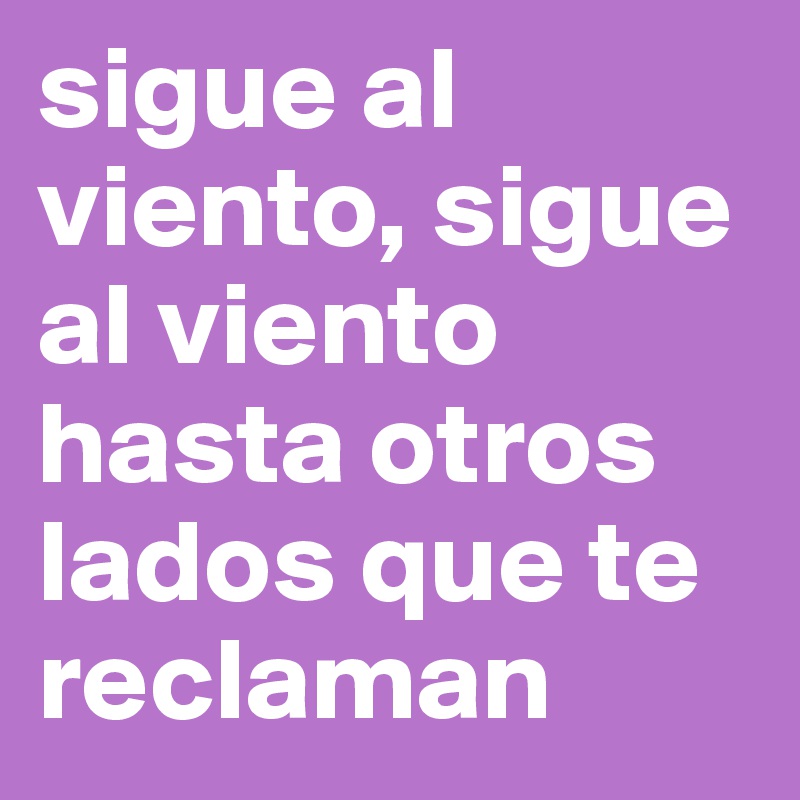 sigue al viento, sigue al viento hasta otros lados que te reclaman