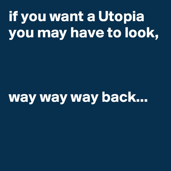 if you want a Utopia you may have to look, 



way way way back...


