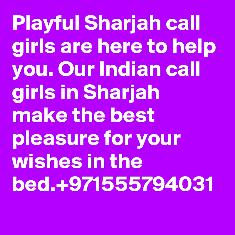 Playful Sharjah call girls are here to help you. Our Indian call girls in Sharjah make the best pleasure for your wishes in the bed.+971555794031

