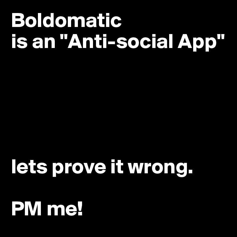 Boldomatic 
is an "Anti-social App" 





lets prove it wrong.

PM me!