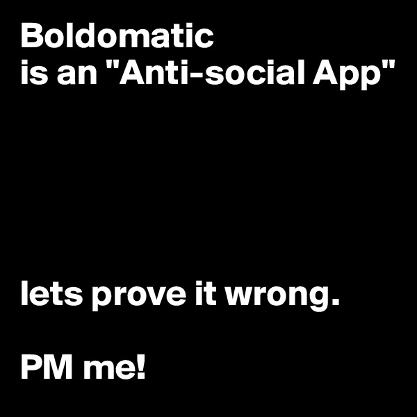 Boldomatic 
is an "Anti-social App" 





lets prove it wrong.

PM me!