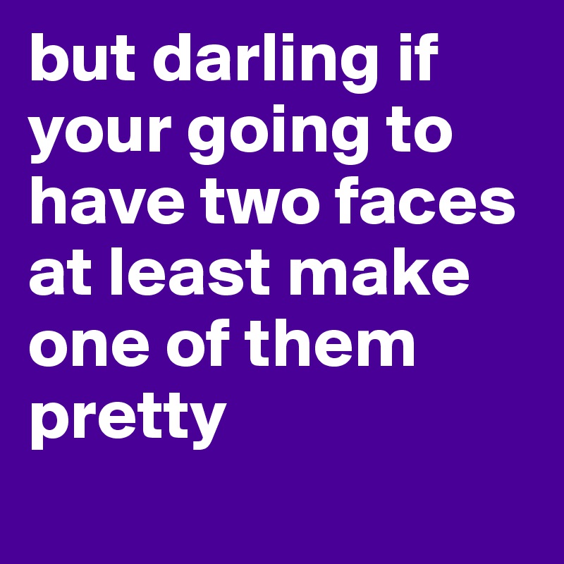but darling if your going to have two faces at least make one of them pretty
