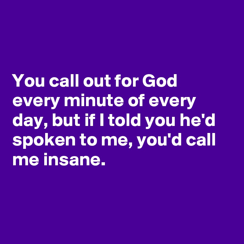 


You call out for God every minute of every day, but if I told you he'd spoken to me, you'd call me insane. 


