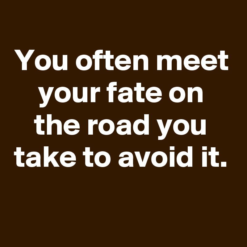 
You often meet your fate on the road you take to avoid it.
