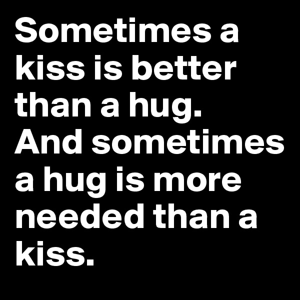 Sometimes a kiss is better than a hug. 
And sometimes a hug is more needed than a kiss.