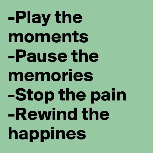 -Play the moments
-Pause the memories
-Stop the pain
-Rewind the happines