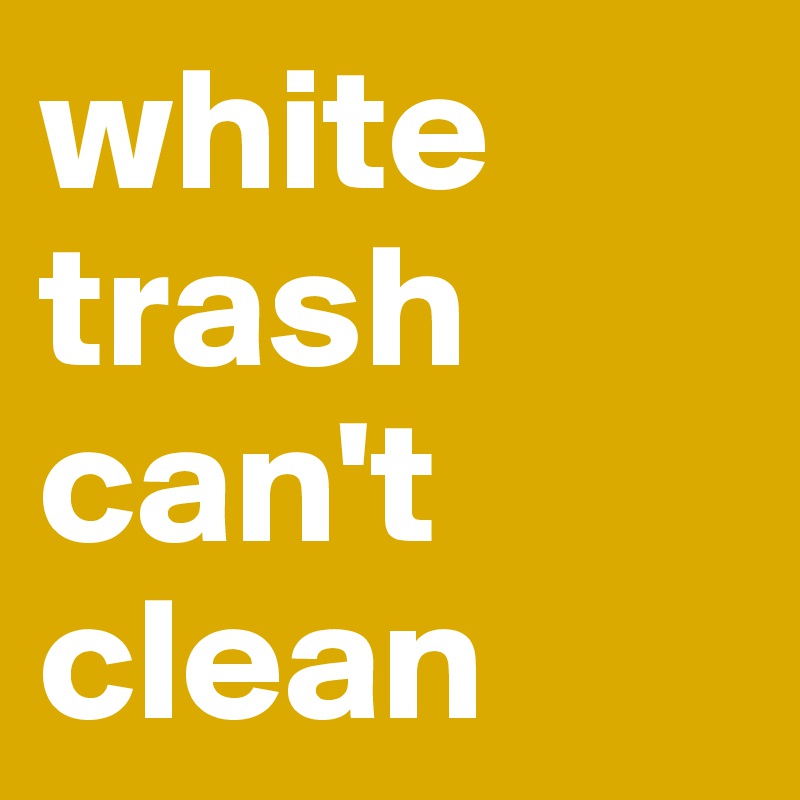 white trash can't clean