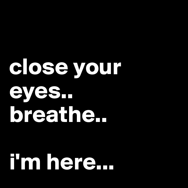 

close your eyes.. 
breathe.. 

i'm here...