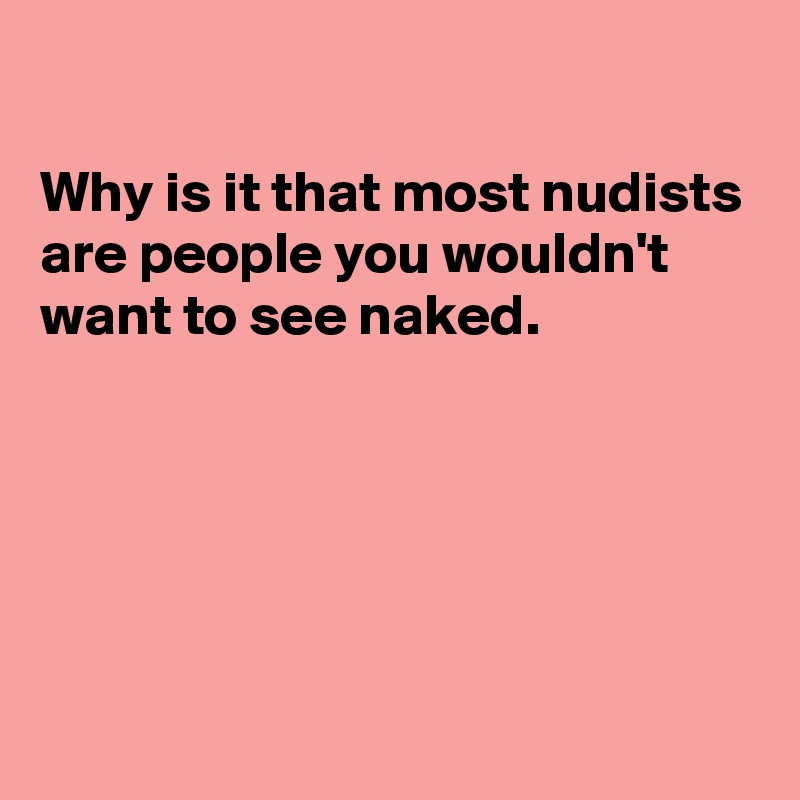 

Why is it that most nudists are people you wouldn't want to see naked.






