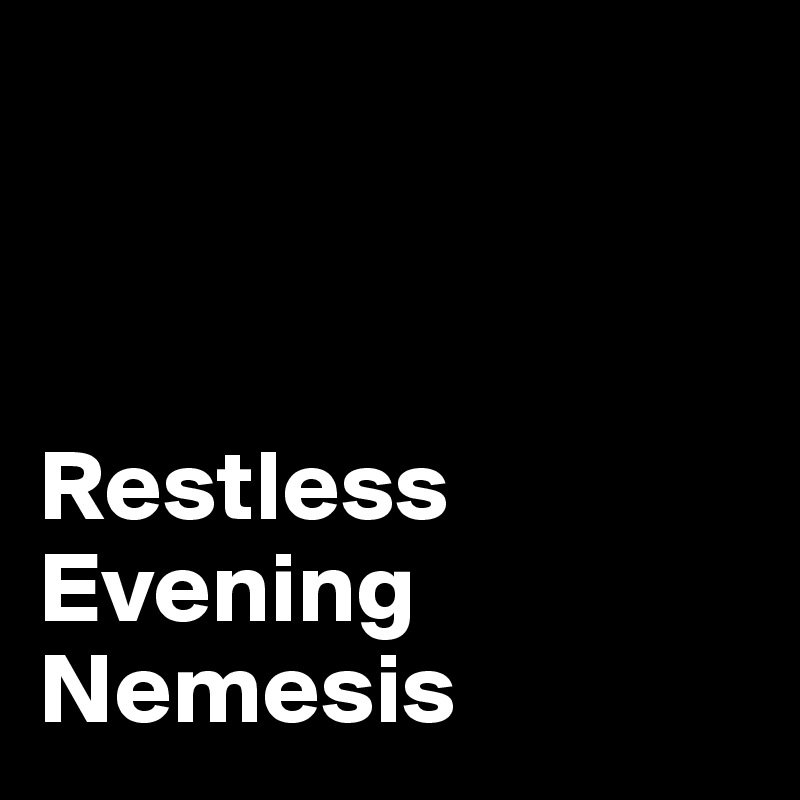 



Restless Evening
Nemesis