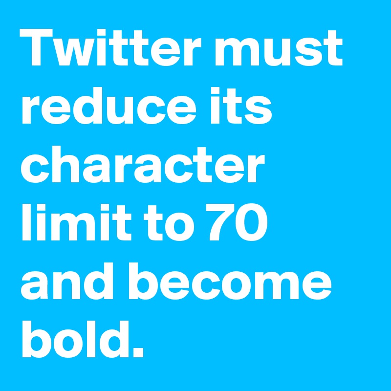 Twitter must reduce its character limit to 70 and become bold.