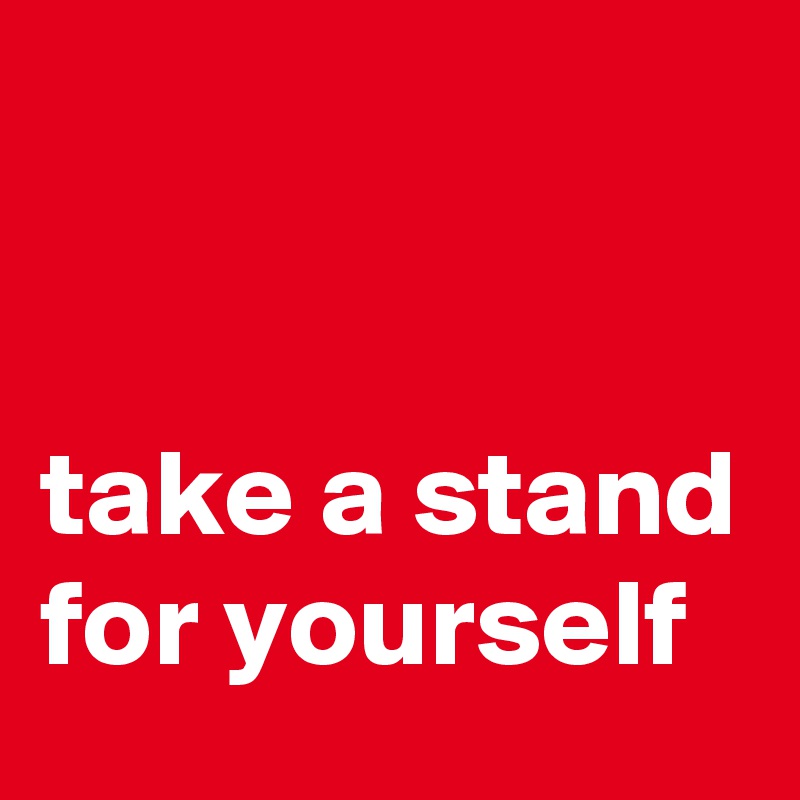 


take a stand for yourself