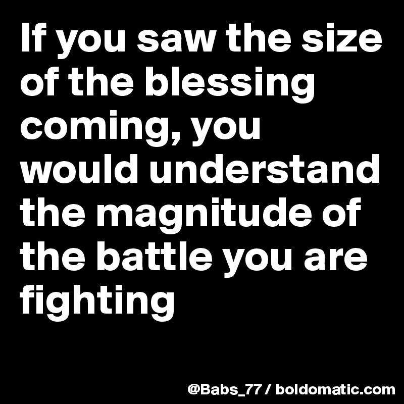 If you saw the size of the blessing coming, you would understand the magnitude of the battle you are fighting
