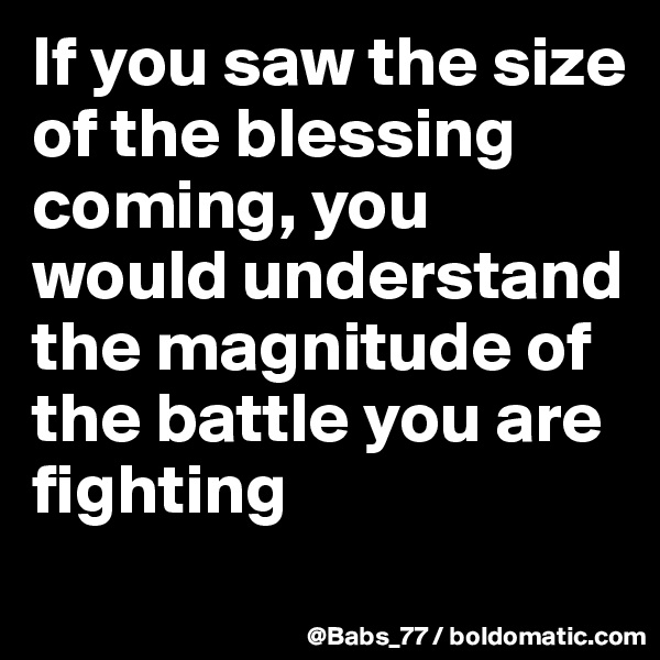 If you saw the size of the blessing coming, you would understand the magnitude of the battle you are fighting
