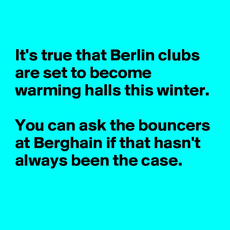 

 It's true that Berlin clubs
 are set to become
 warming halls this winter.

 You can ask the bouncers
 at Berghain if that hasn't
 always been the case.

