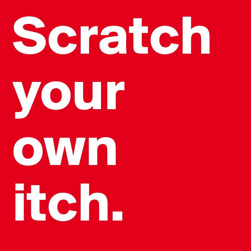 Scratch your own itch. 