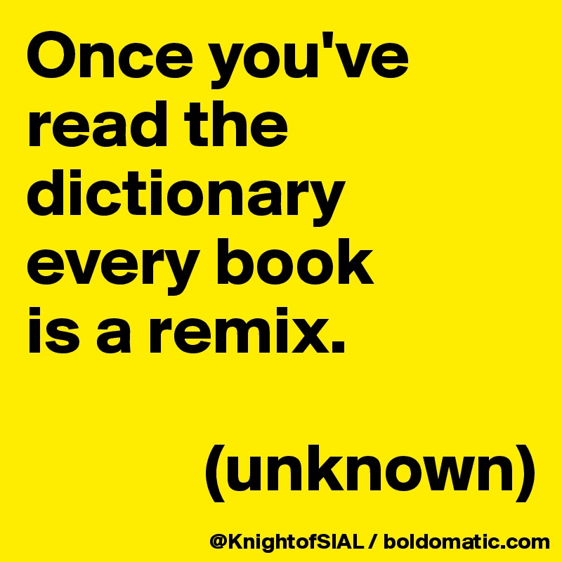Once you've read the dictionary 
every book 
is a remix. 

             (unknown)