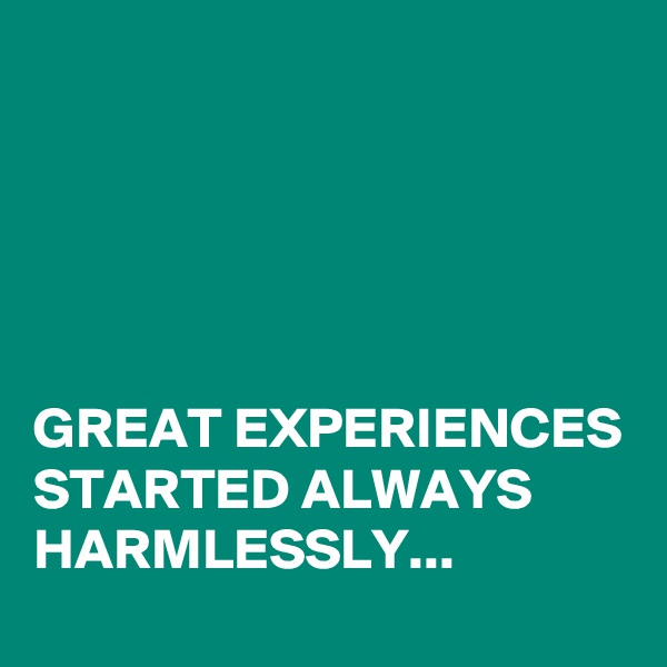 





GREAT EXPERIENCES STARTED ALWAYS HARMLESSLY...