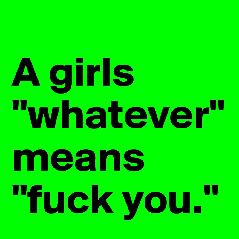 
A girls "whatever" means "fuck you."