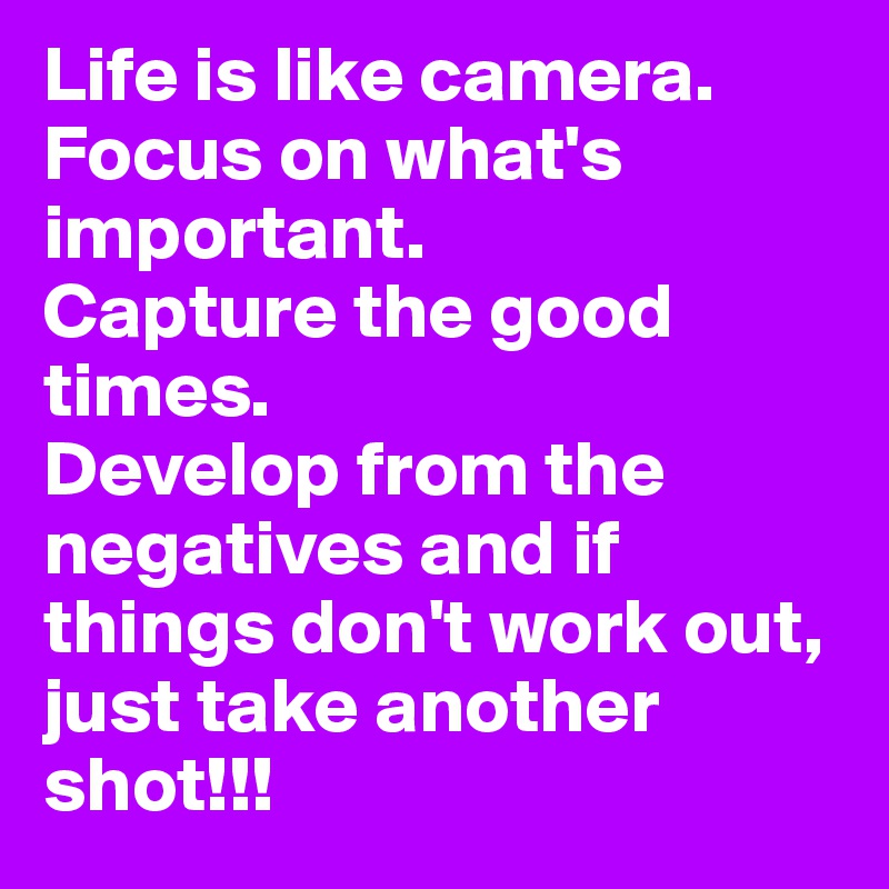 Life is like camera.
Focus on what's important.
Capture the good times.
Develop from the negatives and if things don't work out, just take another shot!!!