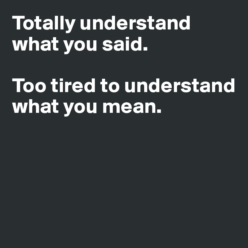 Totally understand what you said.

Too tired to understand what you mean.




