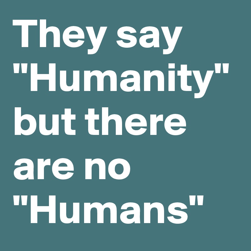 They say "Humanity" but there are no "Humans"