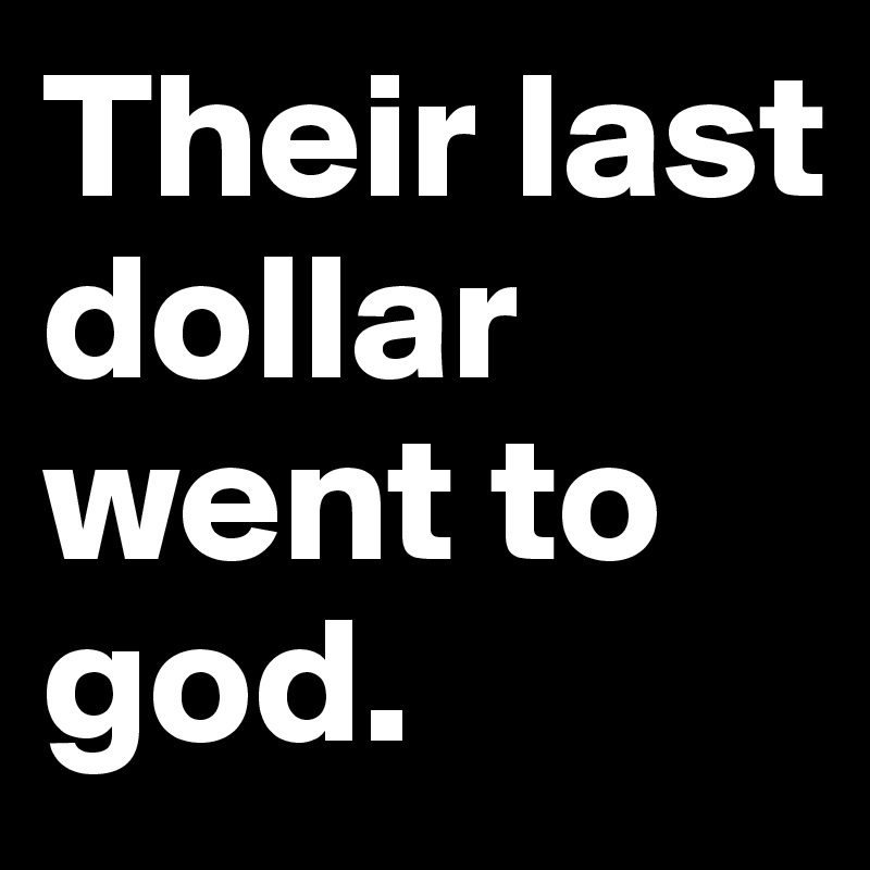 Their last dollar went to god.