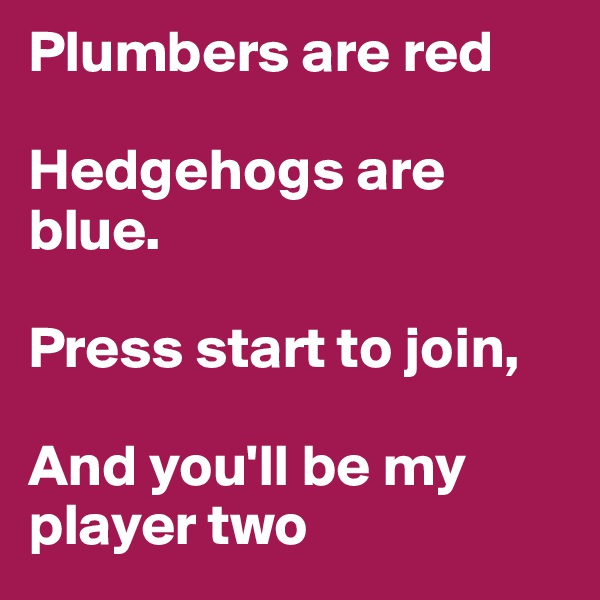 Plumbers are red

Hedgehogs are blue.

Press start to join,

And you'll be my 
player two