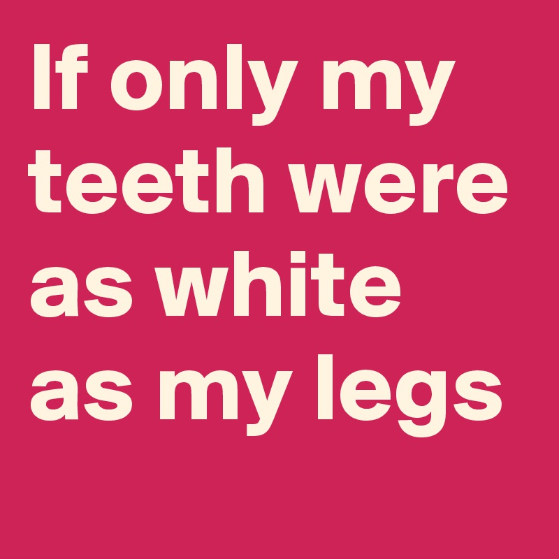 If only my teeth were as white as my legs