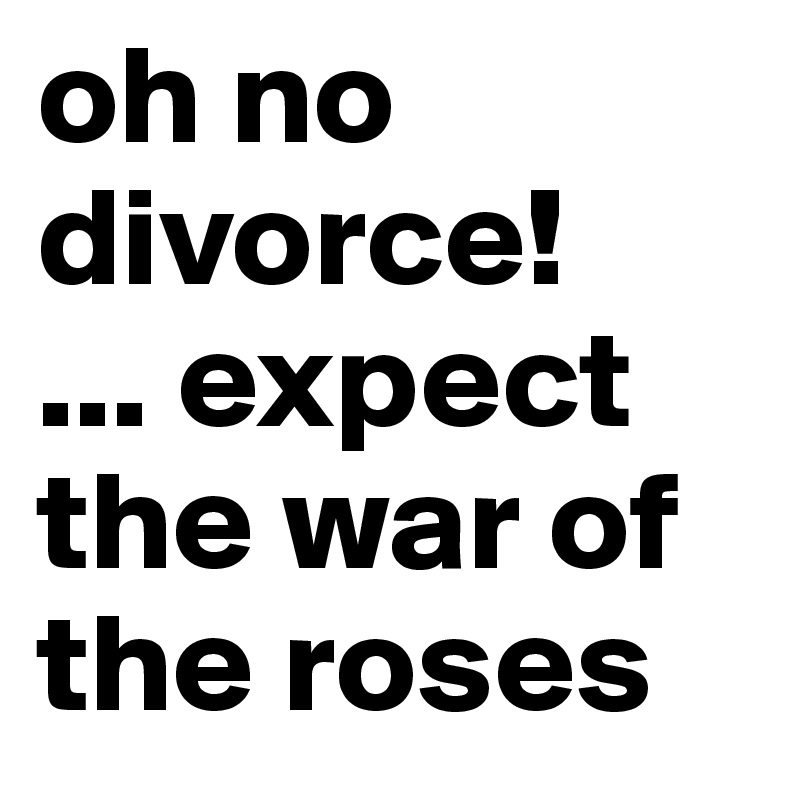 oh no
divorce!
... expect the war of the roses