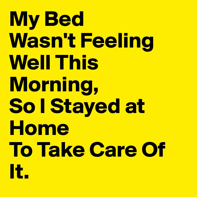 My Bed
Wasn't Feeling
Well This Morning,
So I Stayed at Home 
To Take Care Of It.