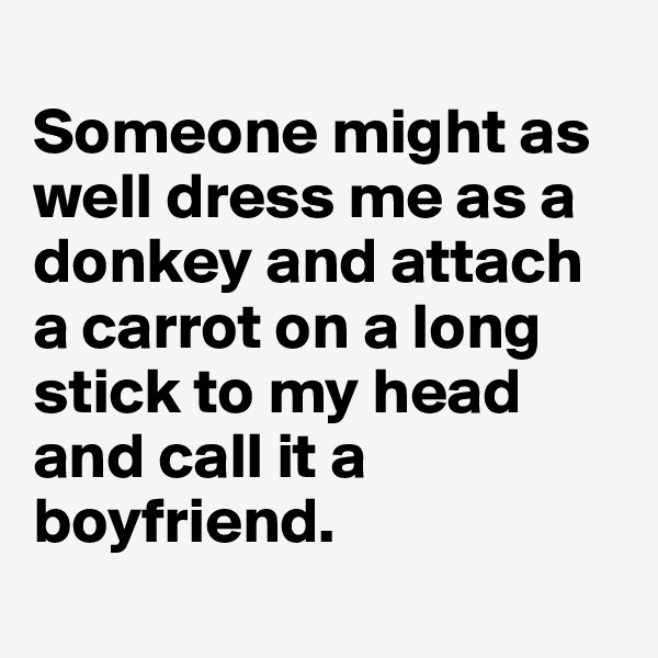 
Someone might as well dress me as a donkey and attach a carrot on a long stick to my head and call it a boyfriend.
