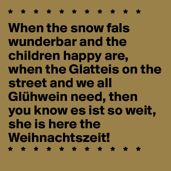 *   *   *   *   *   *   *   *   *   *   *
When the snow fals wunderbar and the children happy are, when the Glatteis on the street and we all Glühwein need, then you know es ist so weit, she is here the Weihnachtszeit!
*   *   *   *   *   *   *   *   *   *   *
