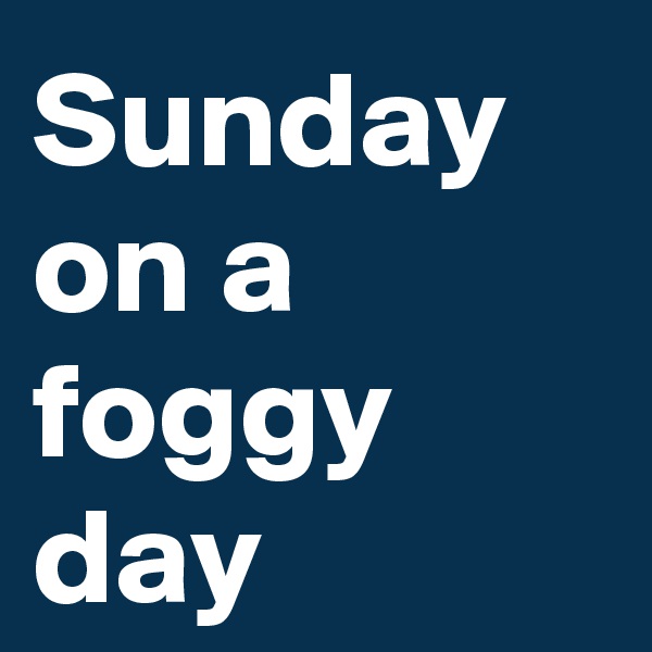 Sunday on a foggy day