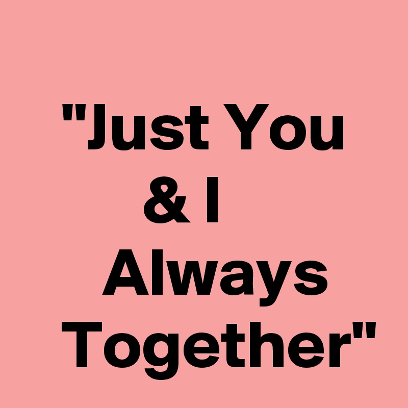 
   "Just You            & I                 Always       Together"