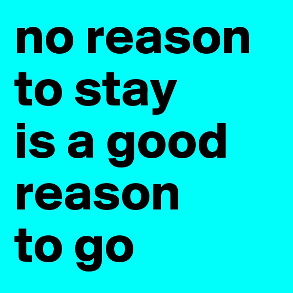 no reason to stay      is a good reason      to go