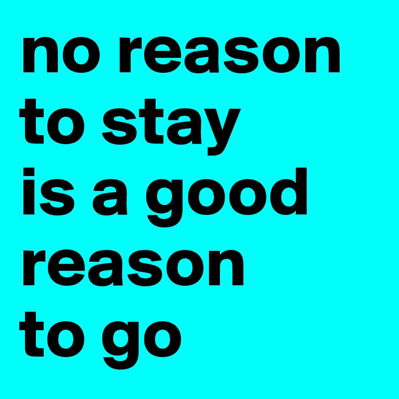 no reason to stay      is a good reason      to go