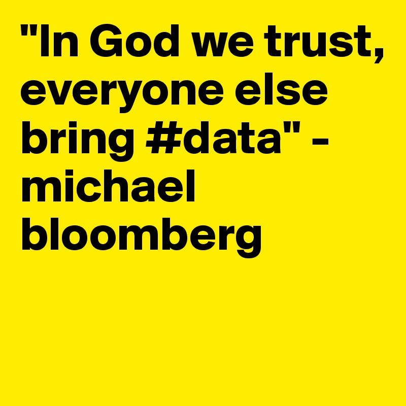 "In God we trust, everyone else bring #data" - michael bloomberg

