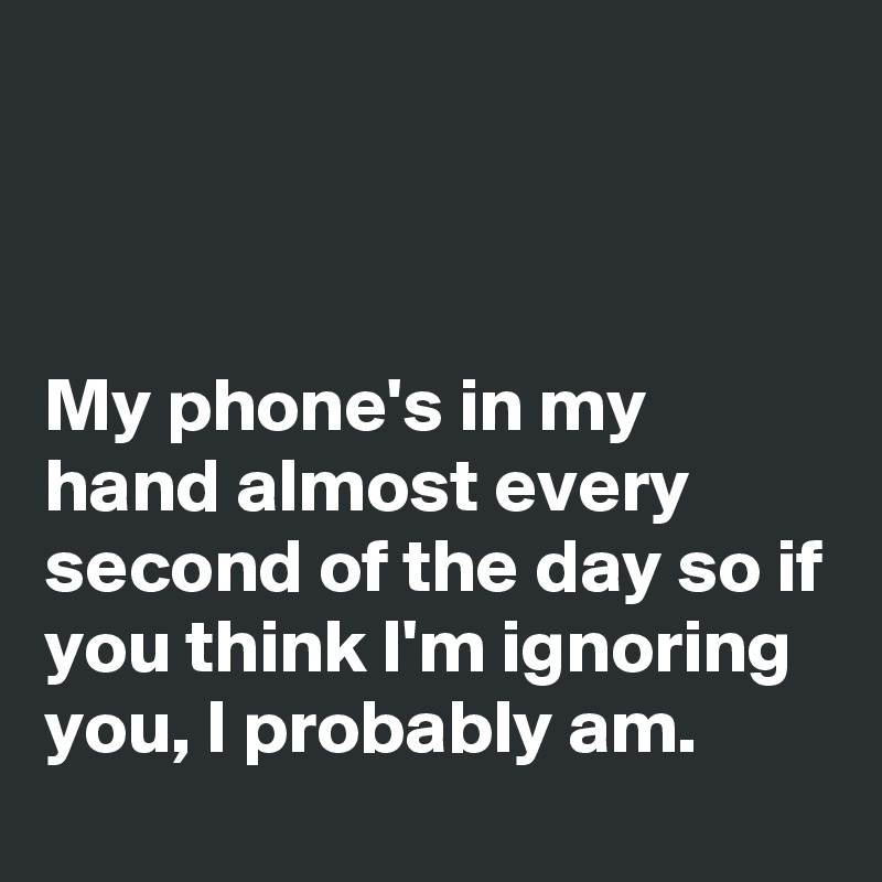 



My phone's in my hand almost every second of the day so if you think I'm ignoring you, I probably am.