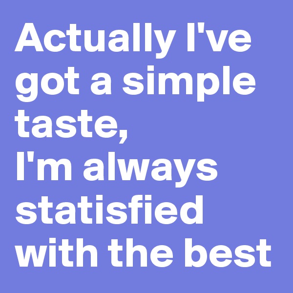 Actually I've got a simple taste, 
I'm always statisfied with the best
