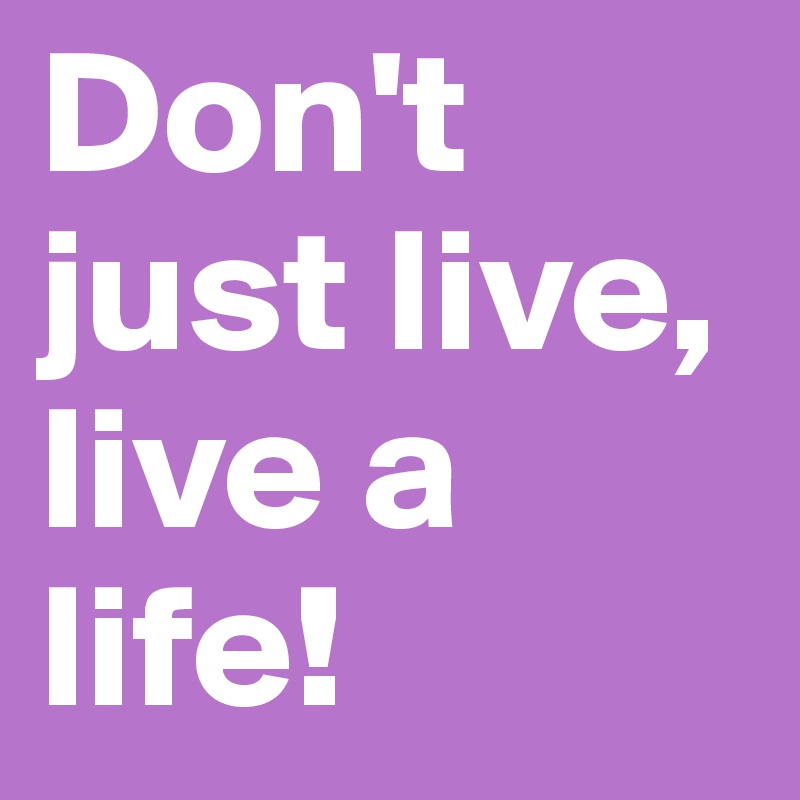Don't just live, live a life!