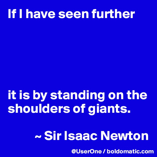If I have seen further





it is by standing on the shoulders of giants. 

          ~ Sir Isaac Newton