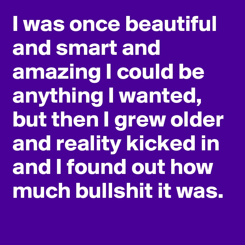I was once beautiful and smart and amazing I could be anything I wanted, but then I grew older and reality kicked in and I found out how much bullshit it was. 
