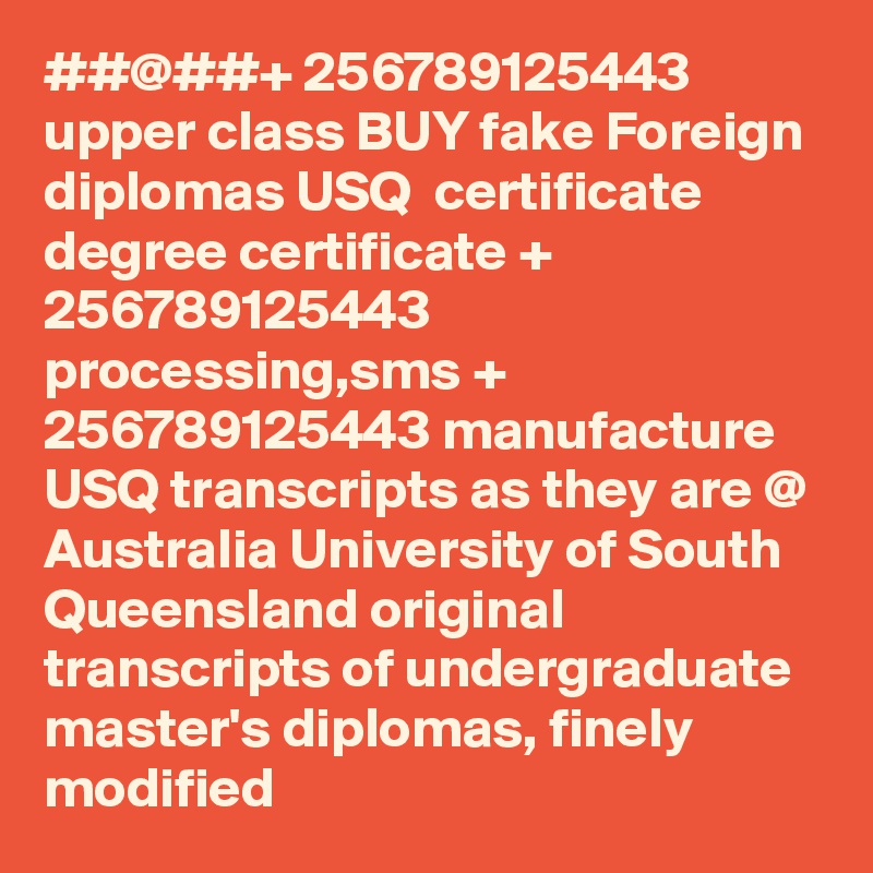 ##@##+ 256789125443 upper class BUY fake Foreign diplomas USQ  certificate degree certificate + 256789125443 processing,sms + 256789125443 manufacture USQ transcripts as they are @ Australia University of South Queensland original transcripts of undergraduate master's diplomas, finely modified 