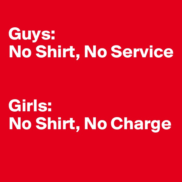 
Guys: 
No Shirt, No Service 


Girls: 
No Shirt, No Charge
