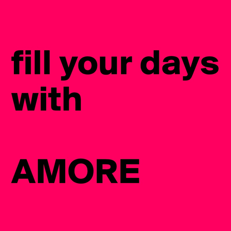 
fill your days 
with

AMORE 