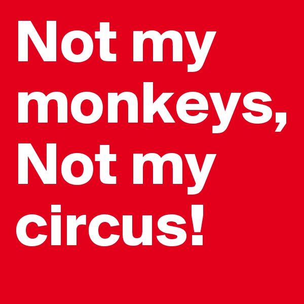 Not my monkeys, 
Not my circus!