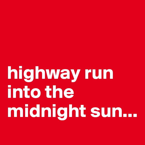 


highway run
into the midnight sun...