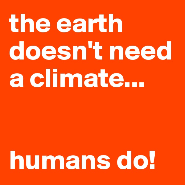 the earth doesn't need a climate...


humans do!