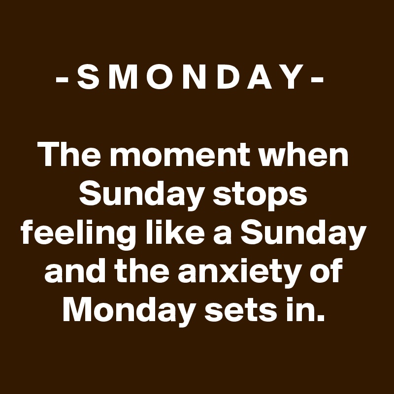 
- S M O N D A Y - 

The moment when Sunday stops feeling like a Sunday and the anxiety of Monday sets in.